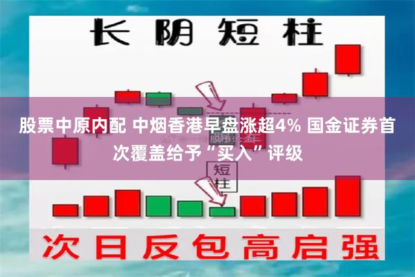 股票中原内配 中烟香港早盘涨超4% 国金证券首次覆盖给予“买入”评级