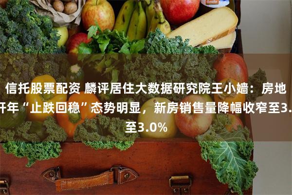 信托股票配资 麟评居住大数据研究院王小嫱：房地产开年“止跌回稳”态势明显，新房销售量降幅收窄至3.0%